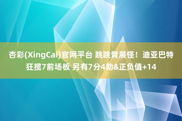 杏彩(XingCai)官网平台 跳跳臂展怪！迪亚巴特狂揽7前场板 另有7分4助&正负值+14