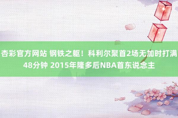 杏彩官方网站 钢铁之躯！科利尔聚首2场无加时打满48分钟 2015年隆多后NBA首东说念主