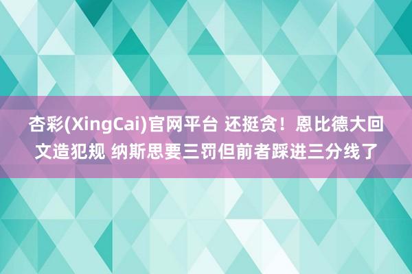 杏彩(XingCai)官网平台 还挺贪！恩比德大回文造犯规 纳斯思要三罚但前者踩进三分线了