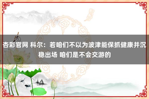 杏彩官网 科尔：若咱们不以为波津能保抓健康并沉稳出场 咱们是不会交游的