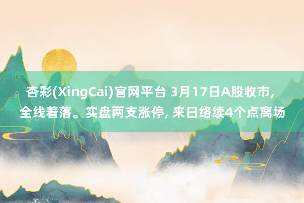 杏彩(XingCai)官网平台 3月17日A股收市， 全线着落。实盘两支涨停， 来日络续4个点离场