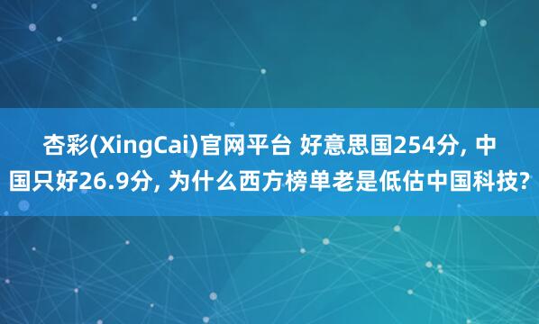 杏彩(XingCai)官网平台 好意思国254分， 中国只好26.9分， 为什么西方榜单老是低估中国科技?