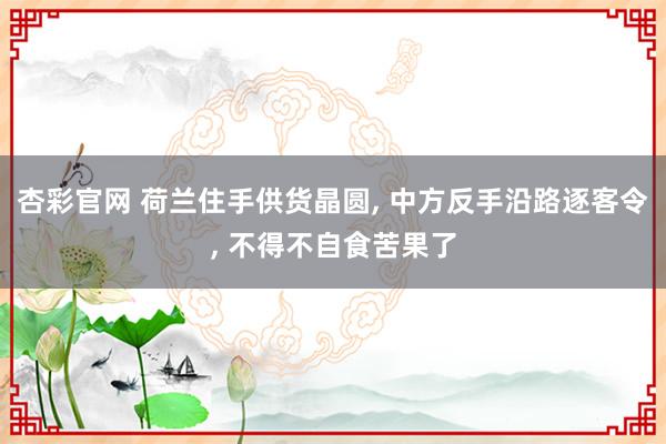 杏彩官网 荷兰住手供货晶圆， 中方反手沿路逐客令， 不得不自食苦果了