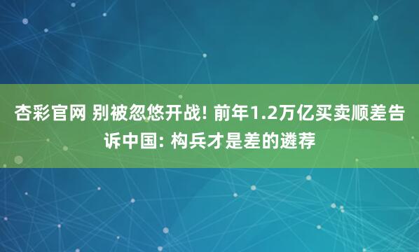 杏彩官网 别被忽悠开战! 前年1.2万亿买卖顺差告诉中国: 构兵才是差的遴荐
