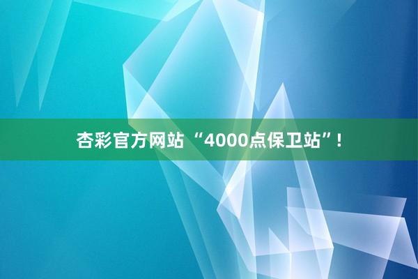 杏彩官方网站 “4000点保卫站”!