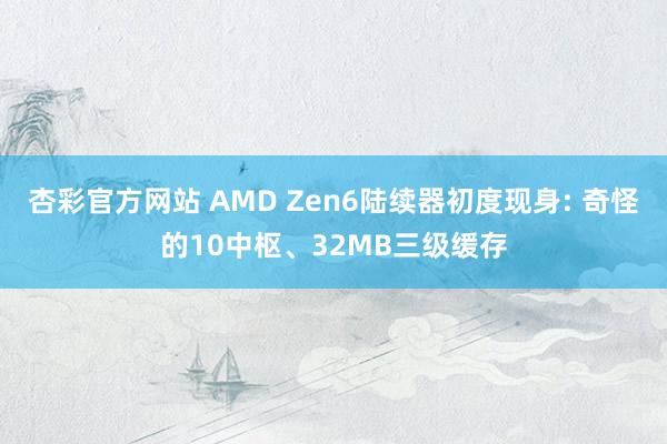 杏彩官方网站 AMD Zen6陆续器初度现身: 奇怪的10中枢、32MB三级缓存