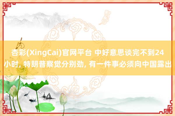 杏彩(XingCai)官网平台 中好意思谈完不到24小时, 特朗普察觉分别劲, 有一件事必须向中国露出