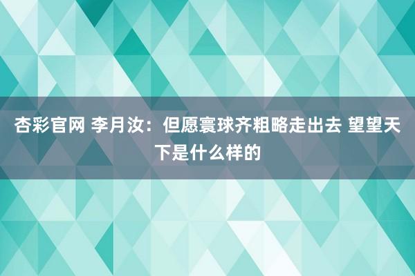 杏彩官网 李月汝：但愿寰球齐粗略走出去 望望天下是什么样的
