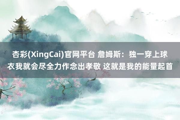 杏彩(XingCai)官网平台 詹姆斯：独一穿上球衣我就会尽全力作念出孝敬 这就是我的能量起首