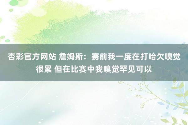 杏彩官方网站 詹姆斯：赛前我一度在打哈欠嗅觉很累 但在比赛中我嗅觉罕见可以