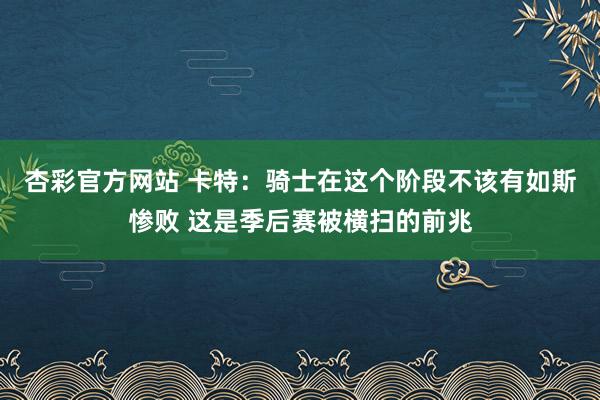 杏彩官方网站 卡特：骑士在这个阶段不该有如斯惨败 这是季后赛被横扫的前兆