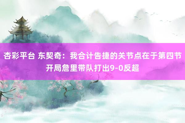 杏彩平台 东契奇：我合计告捷的关节点在于第四节开局詹里带队打出9-0反超