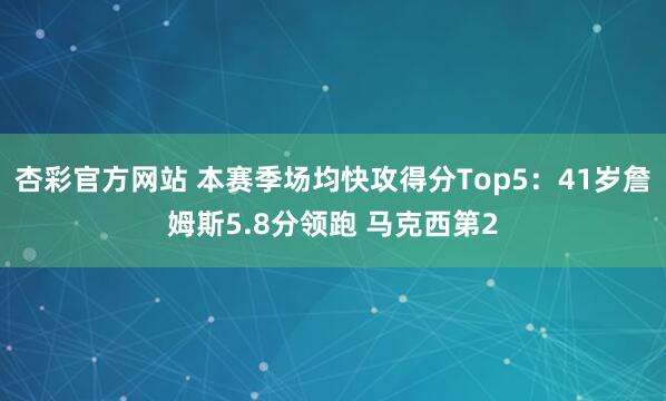 杏彩官方网站 本赛季场均快攻得分Top5：41岁詹姆斯5.8分领跑 马克西第2