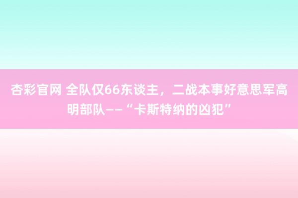 杏彩官网 全队仅66东谈主，二战本事好意思军高明部队——“卡斯特纳的凶犯”