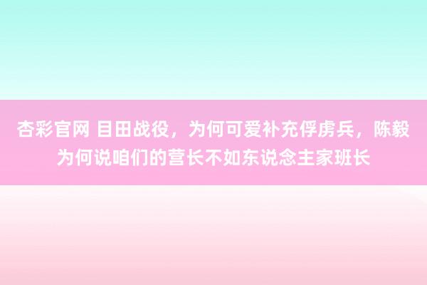 杏彩官网 目田战役，为何可爱补充俘虏兵，陈毅为何说咱们的营长不如东说念主家班长