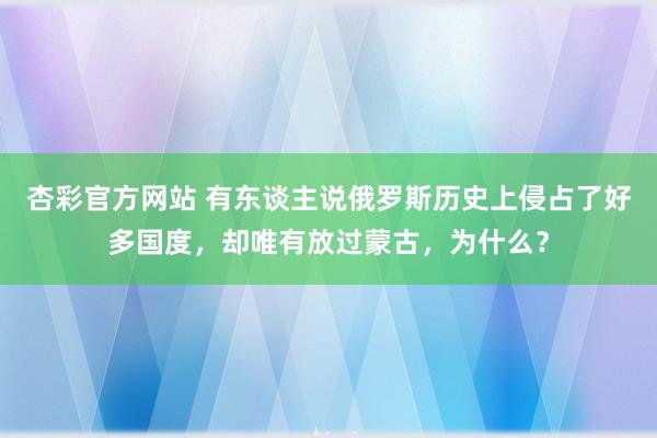 杏彩官方网站 有东谈主说俄罗斯历史上侵占了好多国度，却唯有放过蒙古，为什么？