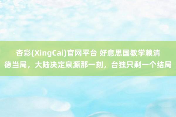 杏彩(XingCai)官网平台 好意思国教学赖清德当局，大陆决定泉源那一刻，台独只剩一个结局