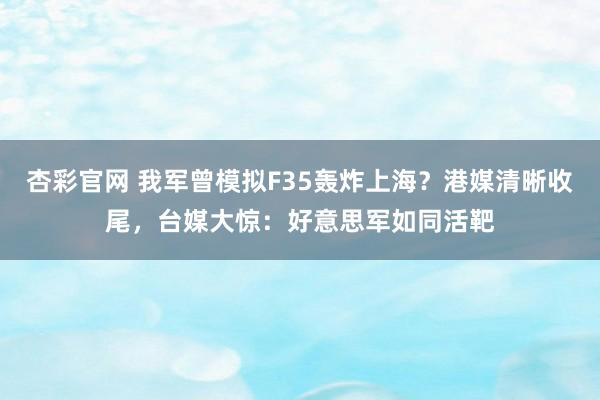 杏彩官网 我军曾模拟F35轰炸上海？港媒清晰收尾，台媒大惊：好意思军如同活靶