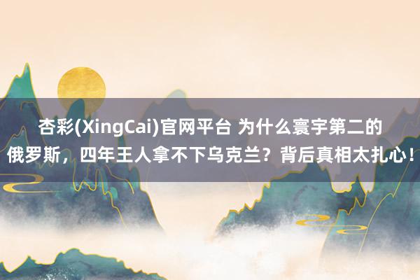 杏彩(XingCai)官网平台 为什么寰宇第二的俄罗斯，四年王人拿不下乌克兰？背后真相太扎心！