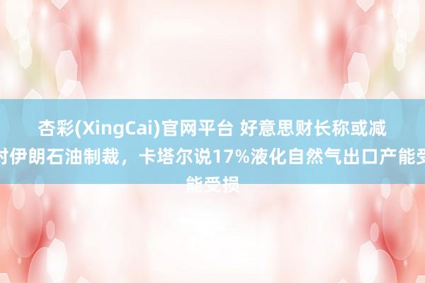 杏彩(XingCai)官网平台 好意思财长称或减弱对伊朗石油制裁，卡塔尔说17%液化自然气出口产能受损