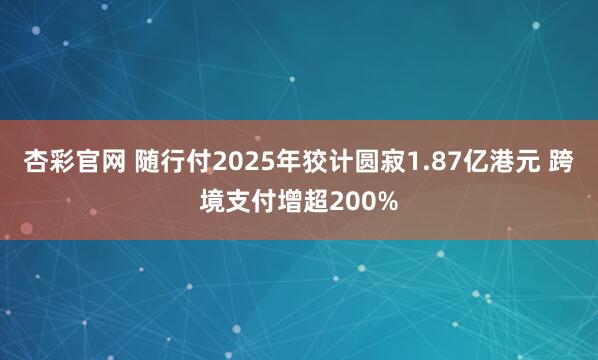 杏彩官网 随行付2025年狡计圆寂1.87亿港元 跨境支付增超200%