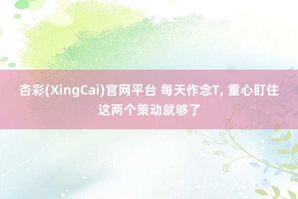 杏彩(XingCai)官网平台 每天作念T, 重心盯住这两个策动就够了