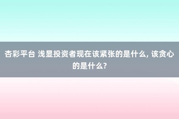 杏彩平台 浅显投资者现在该紧张的是什么， 该贪心的是什么?