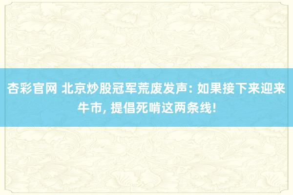 杏彩官网 北京炒股冠军荒废发声: 如果接下来迎来牛市， 提倡死啃这两条线!