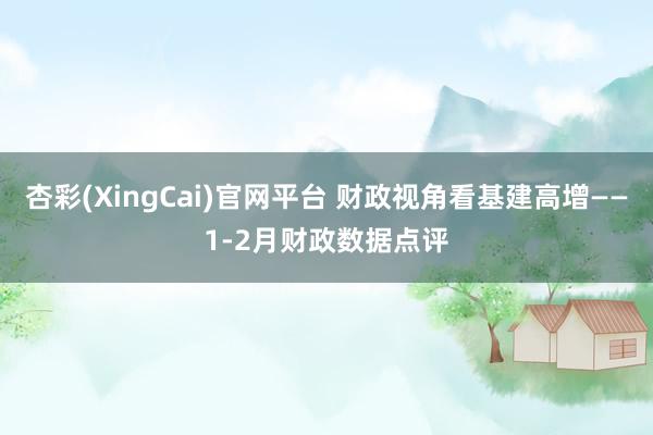 杏彩(XingCai)官网平台 财政视角看基建高增——1-2月财政数据点评