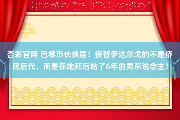 杏彩官网 巴黎市长换届！接替伊达尔戈的不是侨民后代，而是在她死后站了6年的男东说念主！