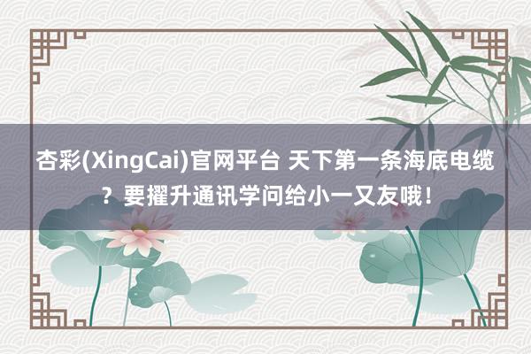 杏彩(XingCai)官网平台 天下第一条海底电缆？要擢升通讯学问给小一又友哦！