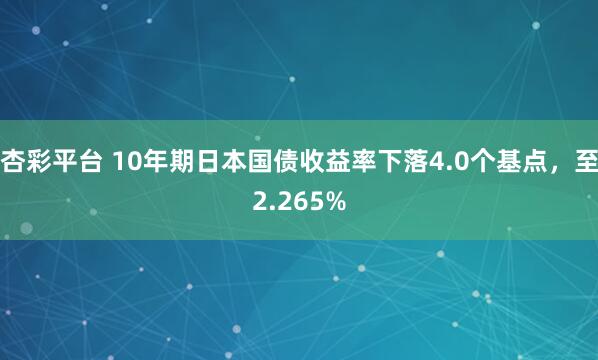 杏彩平台 10年期日本国债收益率下落4.0个基点，至2.265%