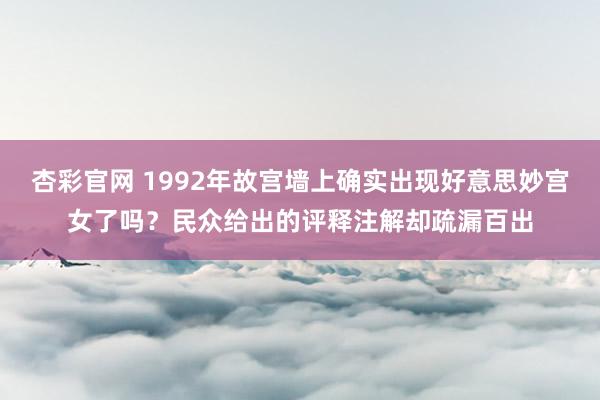 杏彩官网 1992年故宫墙上确实出现好意思妙宫女了吗？民众给出的评释注解却疏漏百出