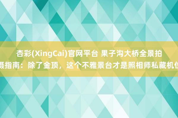 杏彩(XingCai)官网平台 果子沟大桥全景拍摄指南：除了金顶，这个不雅景台才是照相师私藏机位