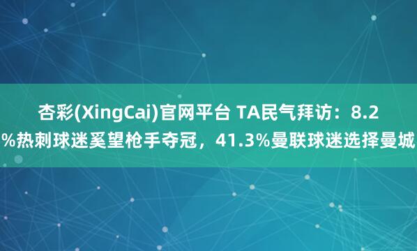 杏彩(XingCai)官网平台 TA民气拜访：8.2%热刺球迷奚望枪手夺冠，41.3%曼联球迷选择曼城