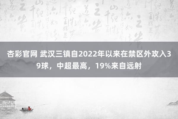 杏彩官网 武汉三镇自2022年以来在禁区外攻入39球，中超最高，19%来自远射