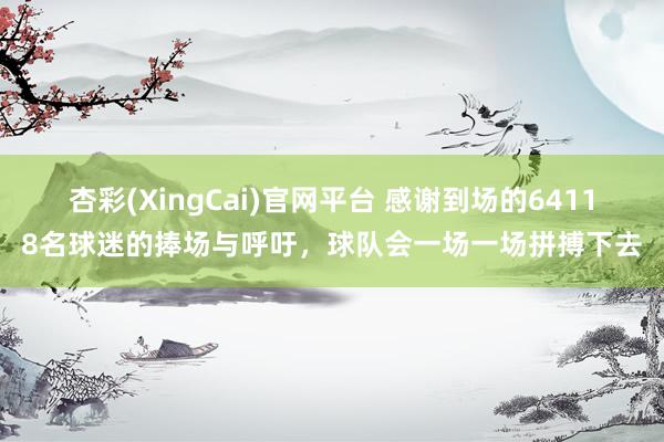杏彩(XingCai)官网平台 感谢到场的64118名球迷的捧场与呼吁，球队会一场一场拼搏下去