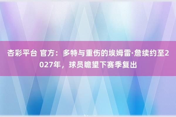杏彩平台 官方：多特与重伤的埃姆雷·詹续约至2027年，球员瞻望下赛季复出