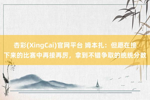 杏彩(XingCai)官网平台 姆本扎：但愿在接下来的比赛中再接再厉，拿到不错争取的统统分数