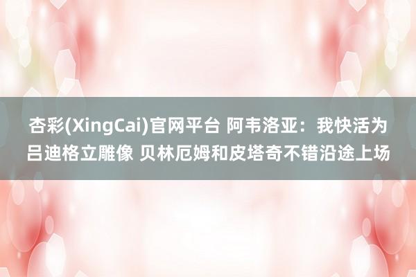 杏彩(XingCai)官网平台 阿韦洛亚：我快活为吕迪格立雕像 贝林厄姆和皮塔奇不错沿途上场