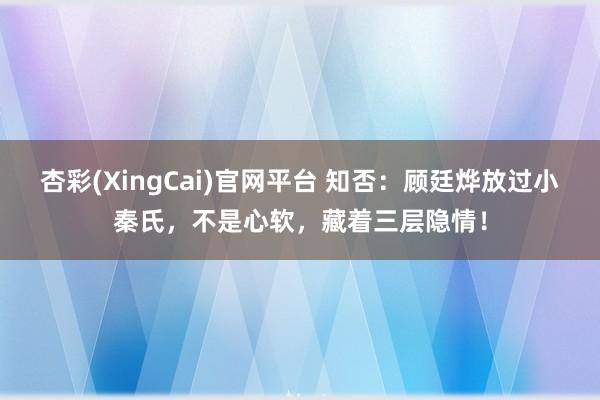 杏彩(XingCai)官网平台 知否：顾廷烨放过小秦氏，不是心软，藏着三层隐情！
