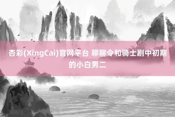 杏彩(XingCai)官网平台 聊聊令和骑士剧中初期的小白男二