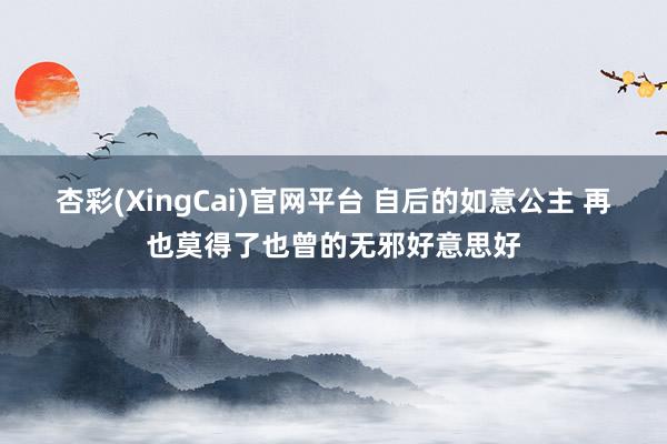 杏彩(XingCai)官网平台 自后的如意公主 再也莫得了也曾的无邪好意思好