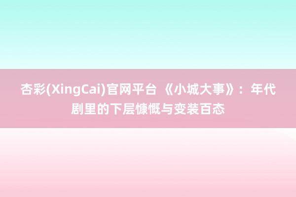 杏彩(XingCai)官网平台 《小城大事》：年代剧里的下层慷慨与变装百态