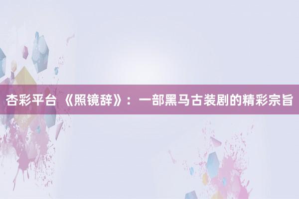 杏彩平台 《照镜辞》：一部黑马古装剧的精彩宗旨