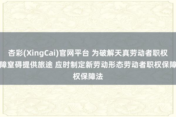 杏彩(XingCai)官网平台 为破解天真劳动者职权保障窒碍提供旅途 应时制定新劳动形态劳动者职权保障法