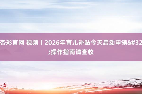 杏彩官网 视频丨2026年育儿补贴今天启动申领 操作指南请查收