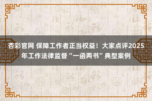 杏彩官网 保障工作者正当权益！大家点评2025年工作法律监督“一函两书”典型案例