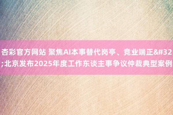 杏彩官方网站 聚焦AI本事替代岗亭、竞业端正 北京发布2025年度工作东谈主事争议仲裁典型案例