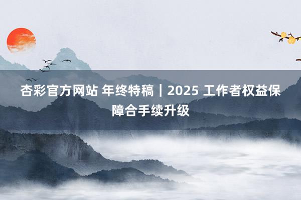 杏彩官方网站 年终特稿｜2025 工作者权益保障合手续升级